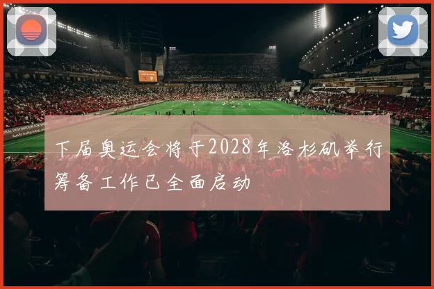 下届奥运会将于2028年洛杉矶举行筹备工作已全面启动