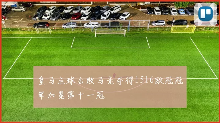 皇马点球击败马竞夺得1516欧冠冠军加冕第十一冠