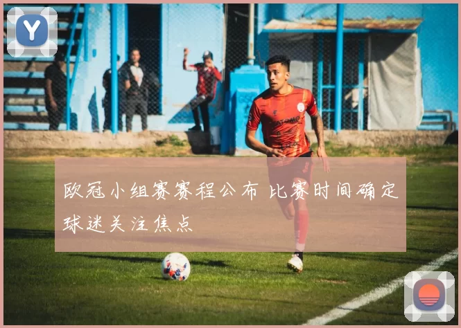 欧冠小组赛赛程公布 比赛时间确定球迷关注焦点