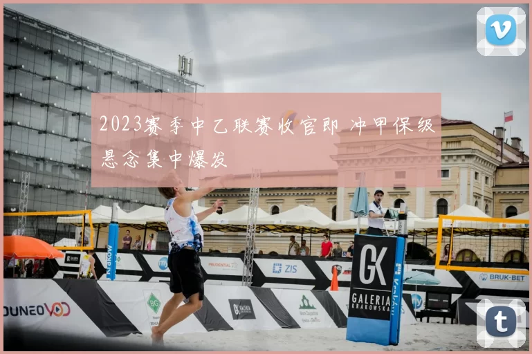 2023赛季中乙联赛收官即 冲甲保级悬念集中爆发
