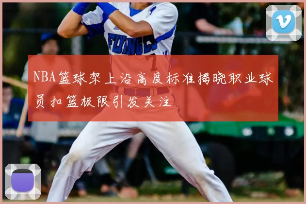 NBA篮球架上沿高度标准揭晓职业球员扣篮极限引发关注