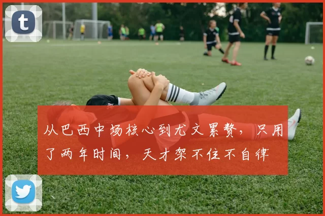 从巴西中场核心到尤文累赘,只用了两年时间,天才架不住不自律