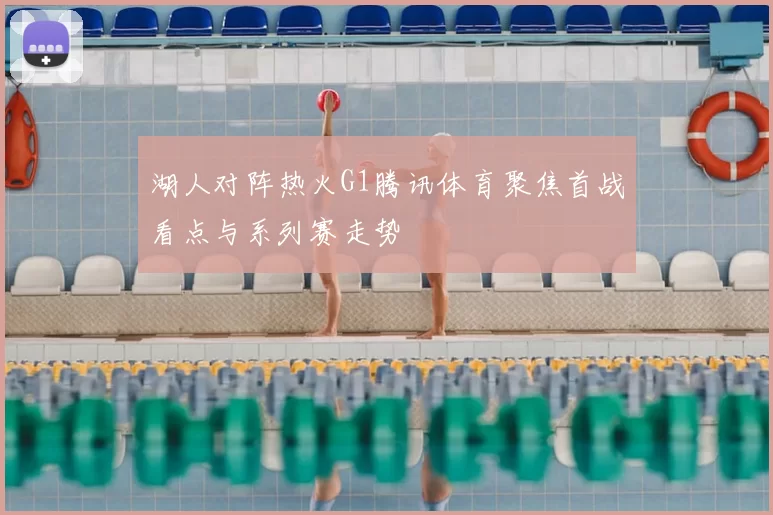湖人对阵热火G1腾讯体育聚焦首战看点与系列赛走势