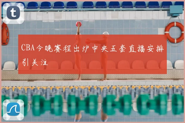 CBA今晚赛程出炉中央五套直播安排引关注