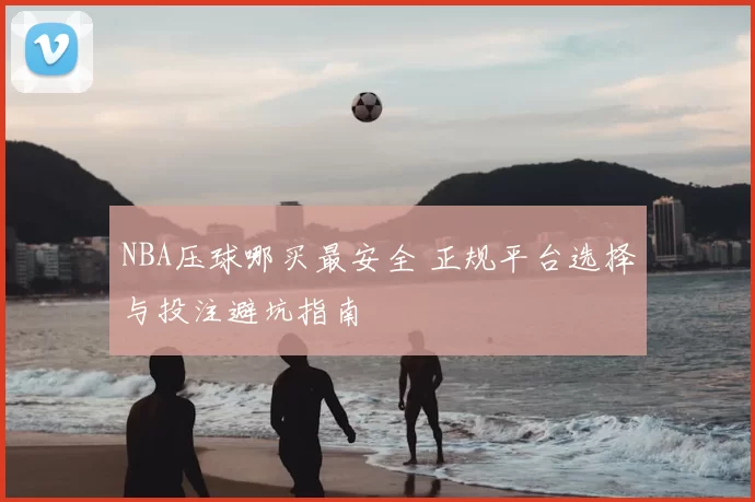 NBA压球哪买最安全 正规平台选择与投注避坑指南