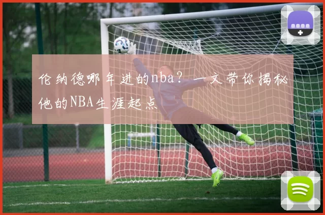 伦纳德哪年进的nba？一文带你揭秘他的NBA生涯起点