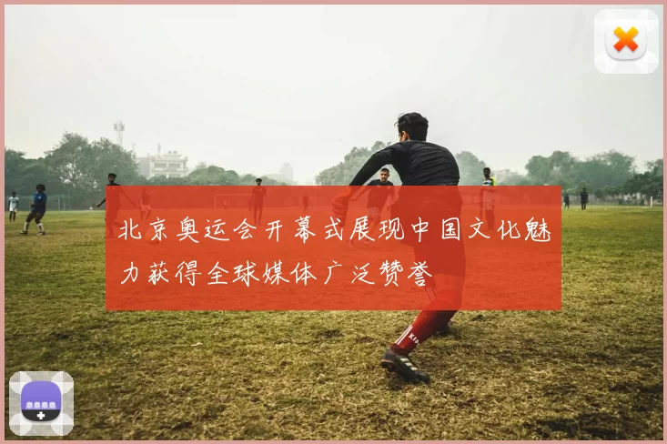 北京奥运会开幕式展现中国文化魅力获得全球媒体广泛赞誉