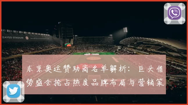 东京奥运赞助商名单解析：巨头借势盛会抢占热度品牌布局与营销策略