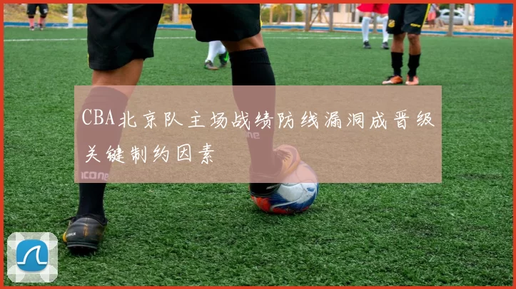 CBA北京队主场战绩防线漏洞成晋级关键制约因素