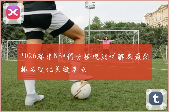 2026赛季NBA得分榜规则详解及最新排名变化关键看点