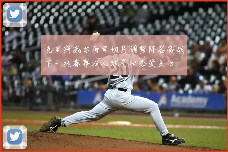 克里斯威尔海军切片调整阵容备战下一轮赛事核心球员状态受关注