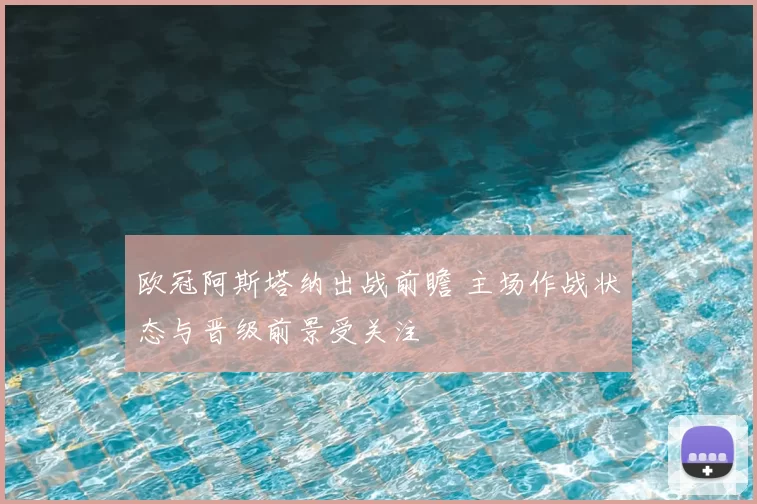 欧冠阿斯塔纳出战前瞻 主场作战状态与晋级前景受关注