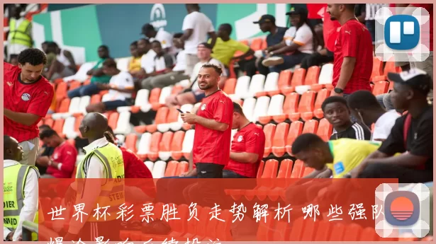 世界杯彩票胜负走势解析 哪些强队爆冷影响后续投注