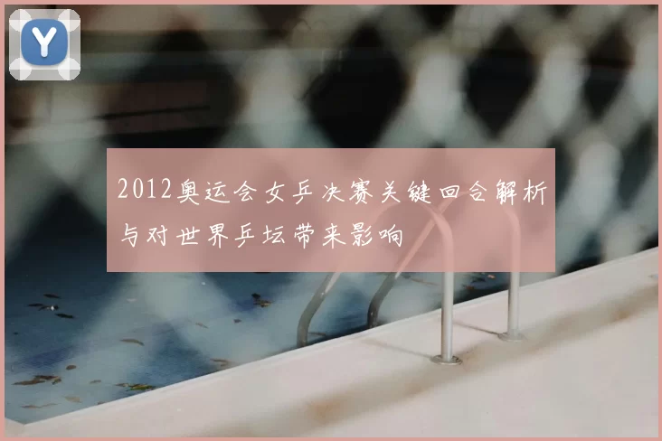 2012奥运会女乒决赛关键回合解析与对世界乒坛带来影响