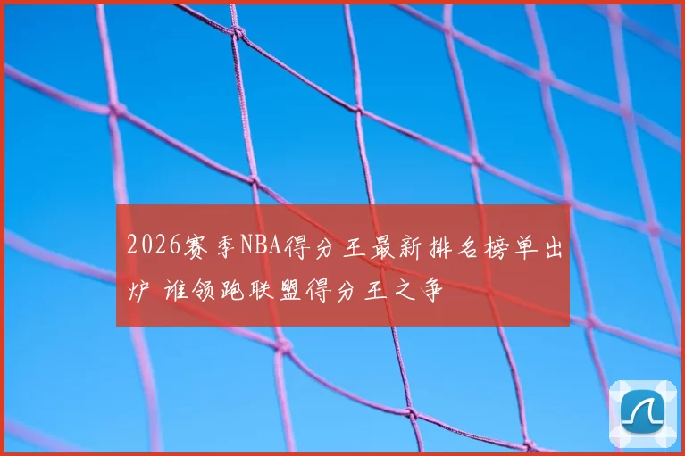 2026赛季NBA得分王最新排名榜单出炉 谁领跑联盟得分王之争