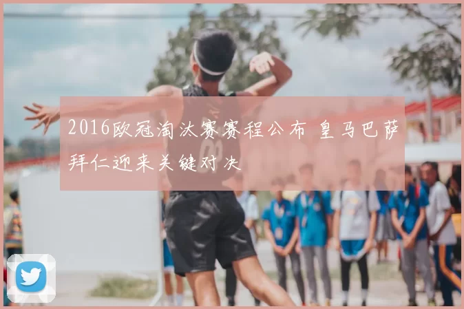 2016欧冠淘汰赛赛程公布 皇马巴萨拜仁迎来关键对决