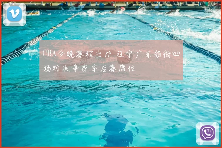 CBA今晚赛程出炉 辽宁广东领衔四场对决争夺季后赛席位