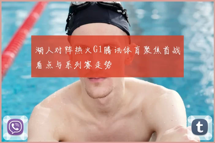湖人对阵热火G1腾讯体育聚焦首战看点与系列赛走势