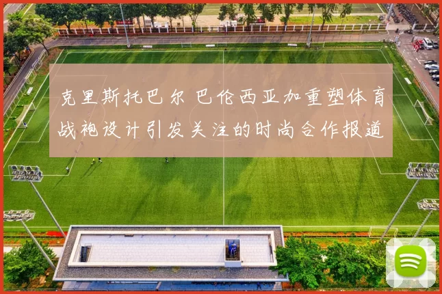 克里斯托巴尔 巴伦西亚加重塑体育战袍设计引发关注的时尚合作报道