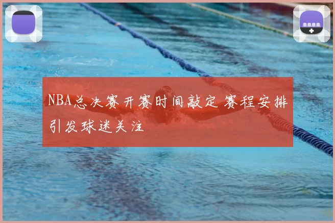 NBA总决赛开赛时间敲定 赛程安排引发球迷关注