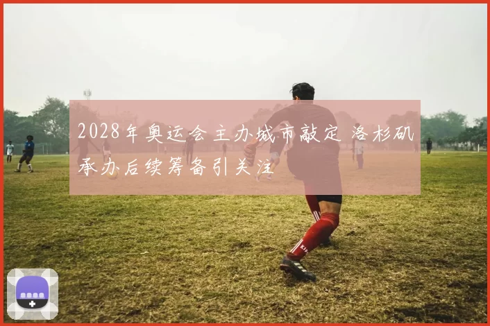2028年奥运会主办城市敲定 洛杉矶承办后续筹备引关注