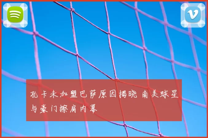 孔卡未加盟巴萨原因揭晓 南美球星与豪门擦肩内幕