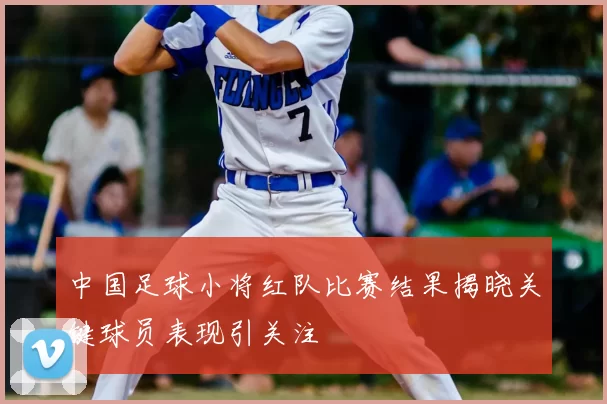 中国足球小将红队比赛结果揭晓关键球员表现引关注