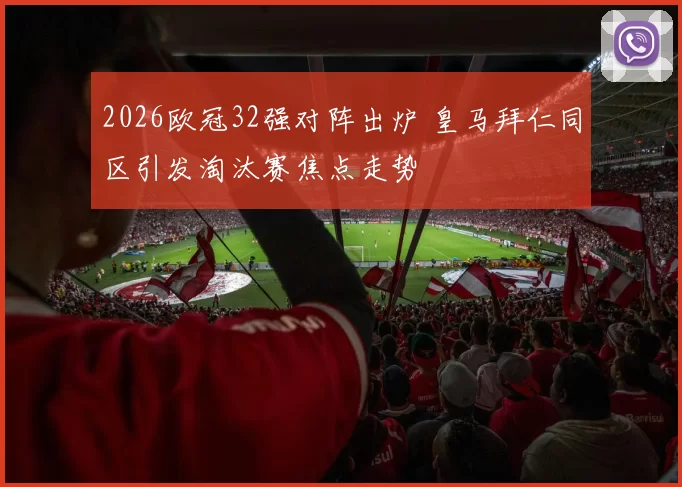 2026欧冠32强对阵出炉 皇马拜仁同区引发淘汰赛焦点走势