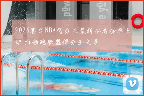 2026赛季NBA得分王最新排名榜单出炉 谁领跑联盟得分王之争