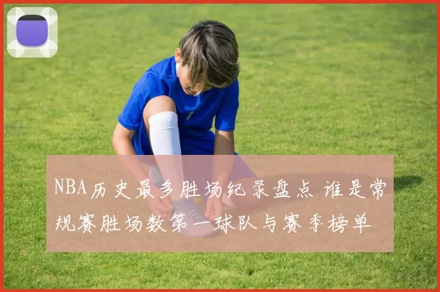 NBA历史最多胜场纪录盘点 谁是常规赛胜场数第一球队与赛季榜单