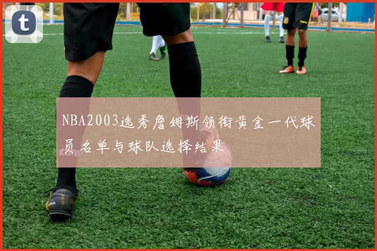 NBA2003选秀詹姆斯领衔黄金一代球员名单与球队选择结果