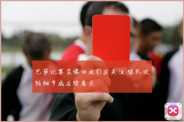 巴萨比赛录像回放引发关注 球队攻防细节成后续看点