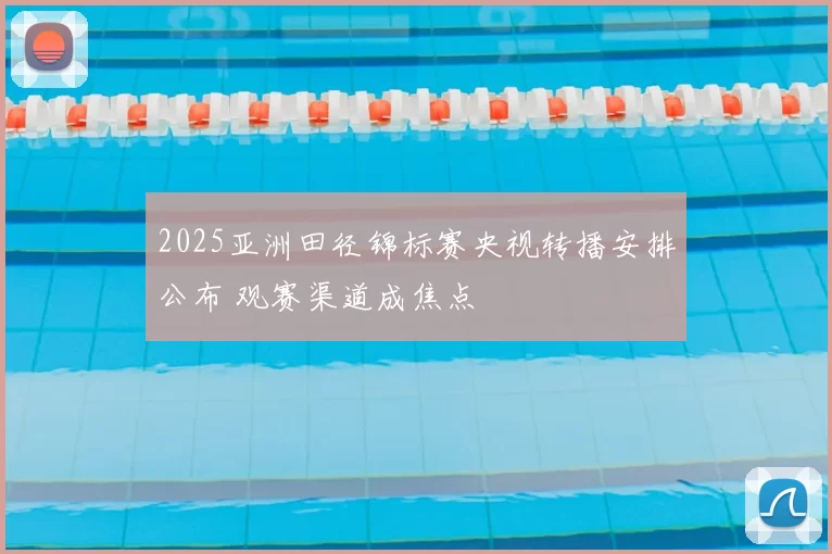 2025亚洲田径锦标赛央视转播安排公布 观赛渠道成焦点