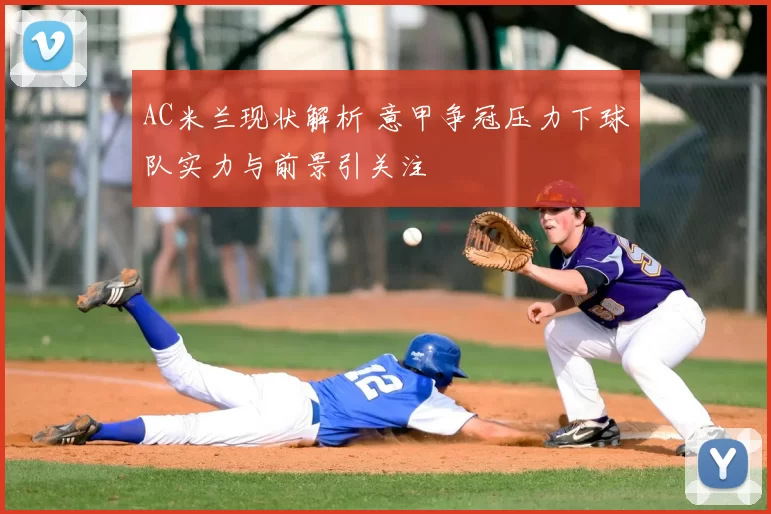 AC米兰现状解析 意甲争冠压力下球队实力与前景引关注