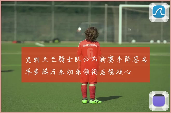 克利夫兰骑士队公布新赛季阵容名单多诺万米切尔领衔后场核心