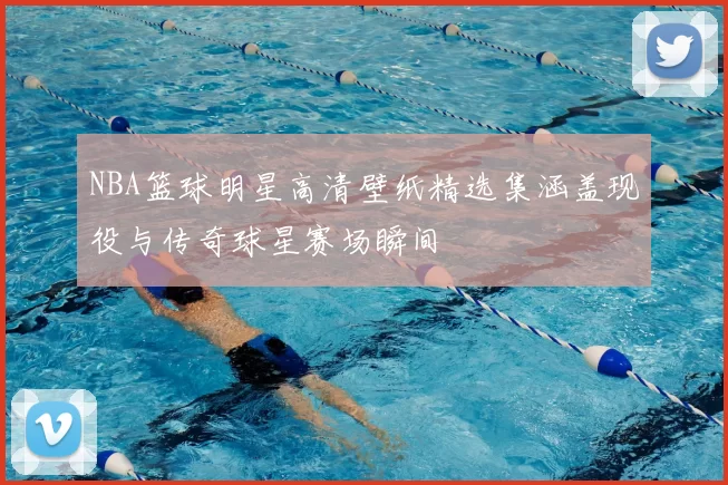 NBA篮球明星高清壁纸精选集涵盖现役与传奇球星赛场瞬间