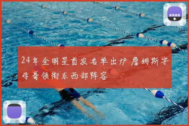 24年全明星首发名单出炉 詹姆斯字母哥领衔东西部阵容