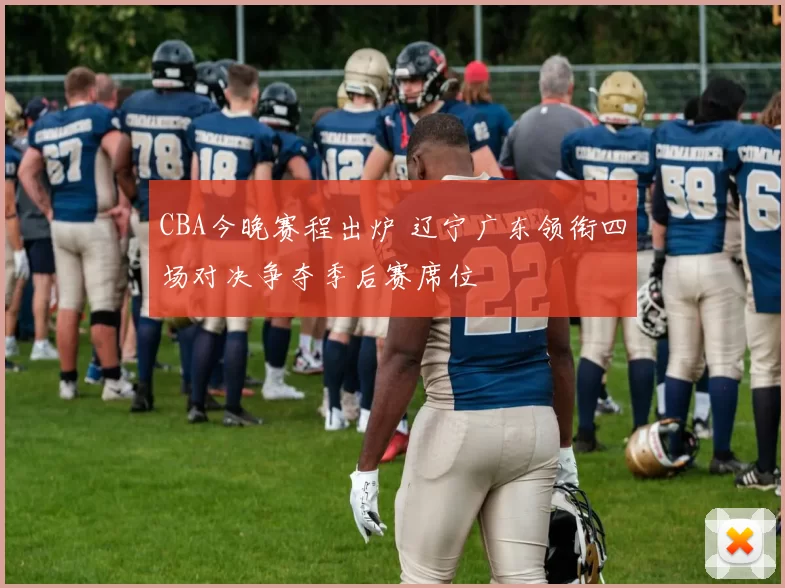 CBA今晚赛程出炉 辽宁广东领衔四场对决争夺季后赛席位