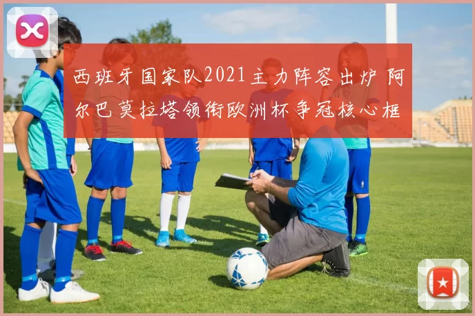 西班牙国家队2021主力阵容出炉 阿尔巴莫拉塔领衔欧洲杯争冠核心框架