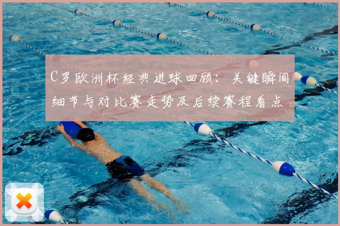 C罗欧洲杯经典进球回顾:关键瞬间细节与对比赛走势及后续赛程看点