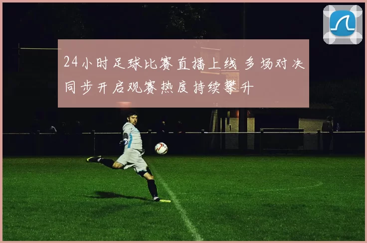 24小时足球比赛直播上线 多场对决同步开启观赛热度持续攀升