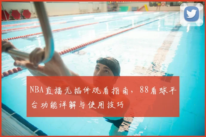 NBA直播无插件观看指南，88看球平台功能详解与使用技巧