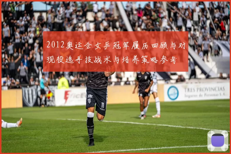 2012奥运会女乒冠军履历回顾与对现役选手技战术与培养策略参考