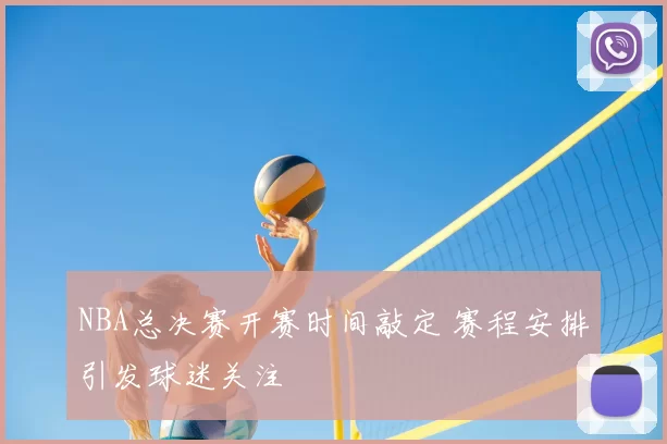 NBA总决赛开赛时间敲定 赛程安排引发球迷关注