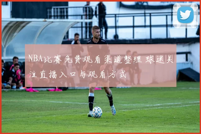 NBA比赛免费观看渠道整理 球迷关注直播入口与观看方式