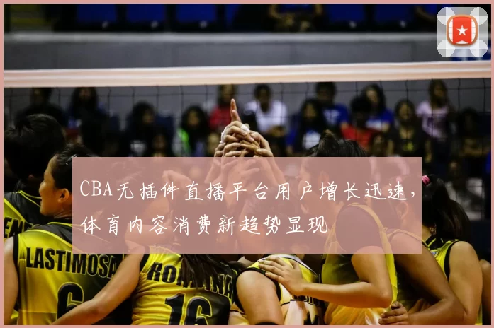 CBA无插件直播平台用户增长迅速，体育内容消费新趋势显现