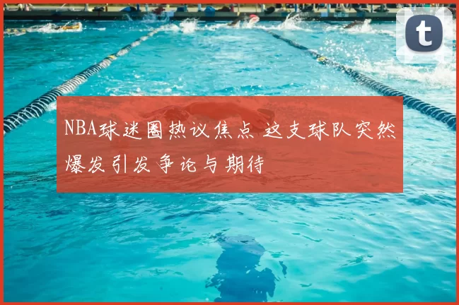 NBA球迷圈热议焦点 这支球队突然爆发引发争论与期待