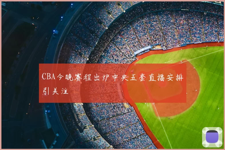 CBA今晚赛程出炉中央五套直播安排引关注