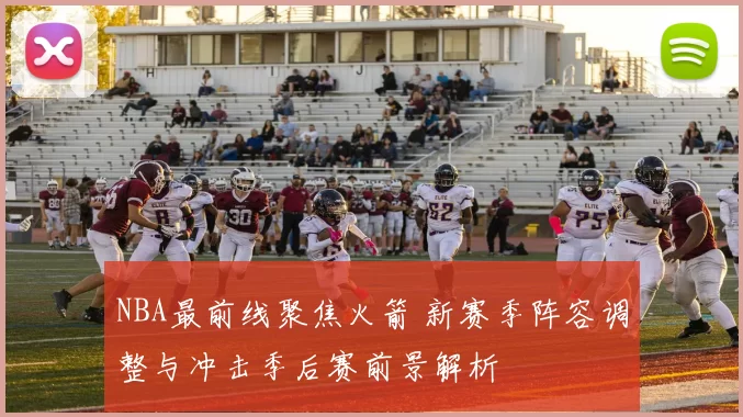 NBA最前线聚焦火箭 新赛季阵容调整与冲击季后赛前景解析