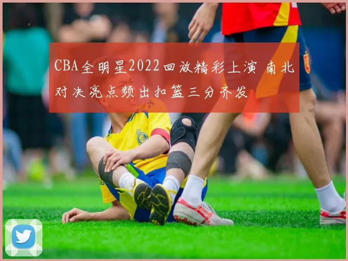 CBA全明星2022回放精彩上演 南北对决亮点频出扣篮三分齐发